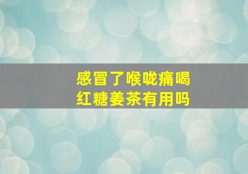 感冒了喉咙痛喝红糖姜茶有用吗