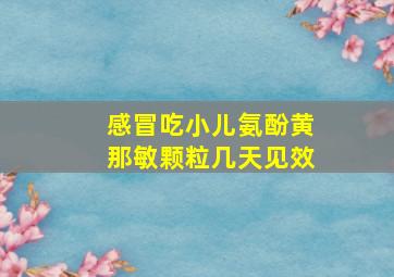 感冒吃小儿氨酚黄那敏颗粒几天见效