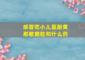 感冒吃小儿氨酚黄那敏颗粒和什么药