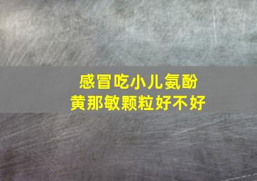 感冒吃小儿氨酚黄那敏颗粒好不好