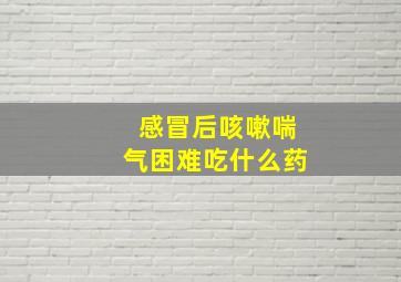 感冒后咳嗽喘气困难吃什么药