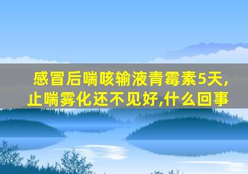 感冒后喘咳输液青霉素5天,止喘雾化还不见好,什么回事