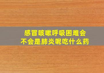 感冒咳嗽呼吸困难会不会是肺炎呢吃什么药