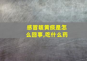 感冒咳黄痰是怎么回事,吃什么药