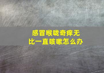 感冒喉咙奇痒无比一直咳嗽怎么办