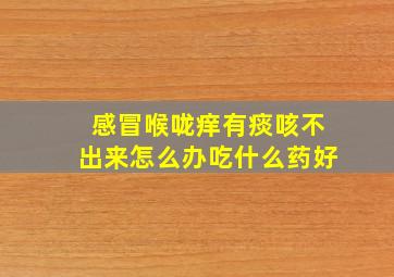 感冒喉咙痒有痰咳不出来怎么办吃什么药好