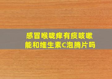 感冒喉咙痒有痰咳嗽能和维生素C泡腾片吗