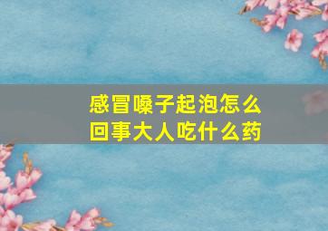 感冒嗓子起泡怎么回事大人吃什么药