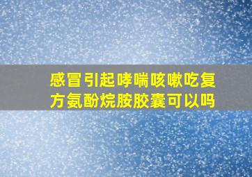 感冒引起哮喘咳嗽吃复方氨酚烷胺胶囊可以吗