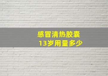 感冒清热胶囊13岁用量多少