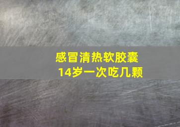 感冒清热软胶囊14岁一次吃几颗