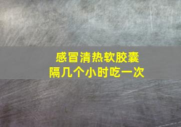 感冒清热软胶囊隔几个小时吃一次