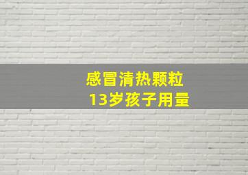 感冒清热颗粒13岁孩子用量