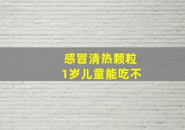 感冒清热颗粒1岁儿童能吃不