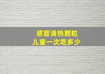 感冒清热颗粒儿童一次吃多少