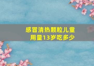 感冒清热颗粒儿童用量13岁吃多少