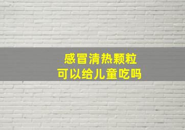 感冒清热颗粒可以给儿童吃吗