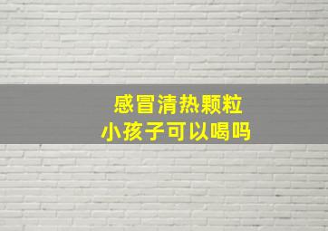 感冒清热颗粒小孩子可以喝吗