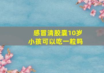 感冒清胶囊10岁小孩可以吃一粒吗