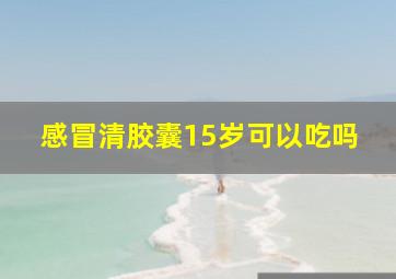 感冒清胶囊15岁可以吃吗