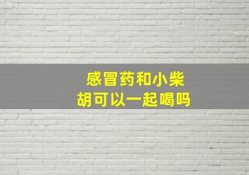 感冒药和小柴胡可以一起喝吗