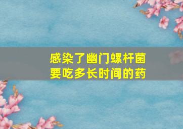 感染了幽门螺杆菌要吃多长时间的药