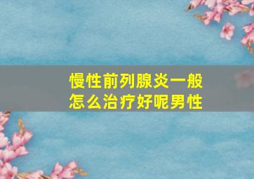 慢性前列腺炎一般怎么治疗好呢男性