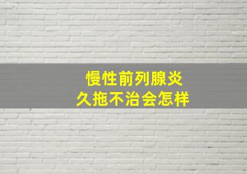 慢性前列腺炎久拖不治会怎样