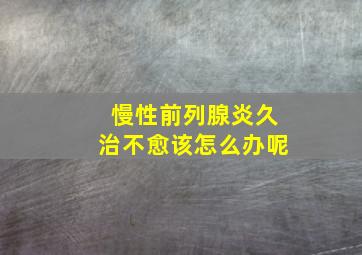 慢性前列腺炎久治不愈该怎么办呢