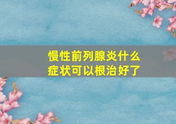 慢性前列腺炎什么症状可以根治好了