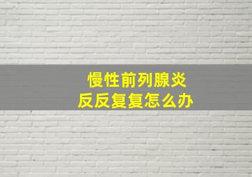 慢性前列腺炎反反复复怎么办