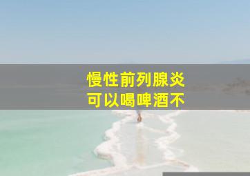 慢性前列腺炎可以喝啤酒不