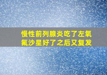 慢性前列腺炎吃了左氧氟沙星好了之后又复发