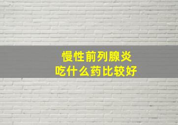 慢性前列腺炎吃什么药比较好