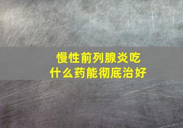 慢性前列腺炎吃什么药能彻底治好