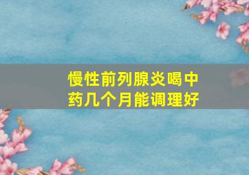 慢性前列腺炎喝中药几个月能调理好