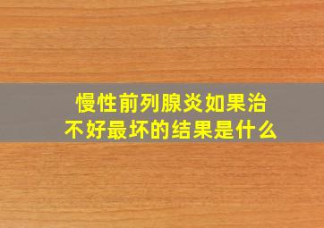 慢性前列腺炎如果治不好最坏的结果是什么