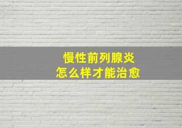 慢性前列腺炎怎么样才能治愈