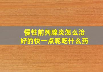 慢性前列腺炎怎么治好的快一点呢吃什么药