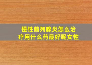 慢性前列腺炎怎么治疗用什么药最好呢女性