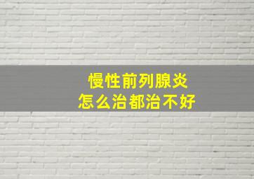 慢性前列腺炎怎么治都治不好