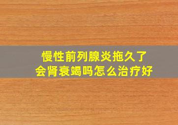 慢性前列腺炎拖久了会肾衰竭吗怎么治疗好