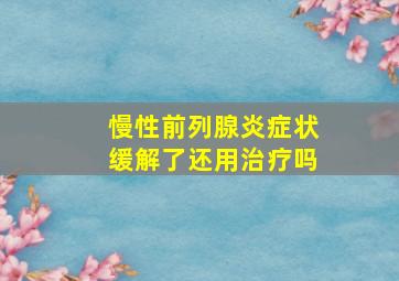 慢性前列腺炎症状缓解了还用治疗吗