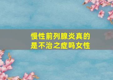 慢性前列腺炎真的是不治之症吗女性