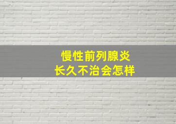 慢性前列腺炎长久不治会怎样