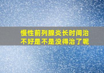 慢性前列腺炎长时间治不好是不是没得治了呢