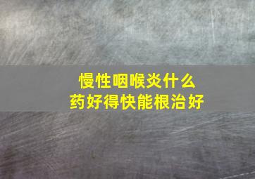 慢性咽喉炎什么药好得快能根治好