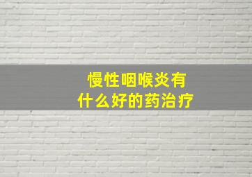 慢性咽喉炎有什么好的药治疗