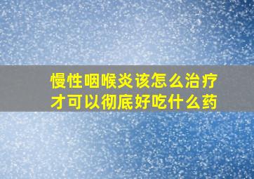 慢性咽喉炎该怎么治疗才可以彻底好吃什么药