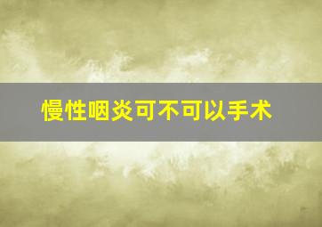 慢性咽炎可不可以手术